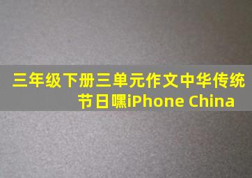 三年级下册三单元作文中华传统节日嘿iPhone China